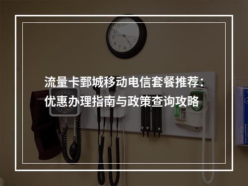 流量卡鄄城移动电信套餐推荐：优惠办理指南与政策查询攻略