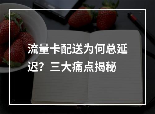 流量卡配送为何总延迟？三大痛点揭秘