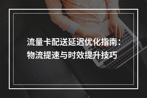 流量卡配送延迟优化指南：物流提速与时效提升技巧