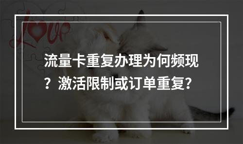 流量卡重复办理为何频现？激活限制或订单重复？