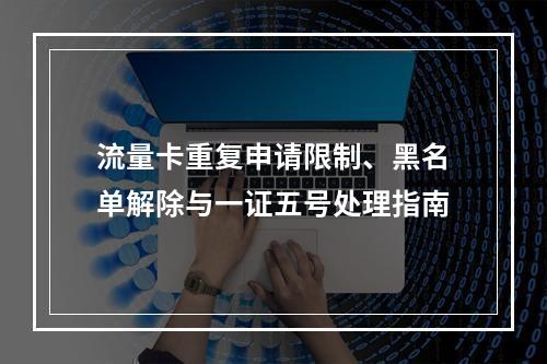 流量卡重复申请限制、黑名单解除与一证五号处理指南