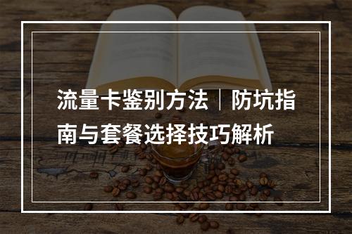 流量卡鉴别方法｜防坑指南与套餐选择技巧解析