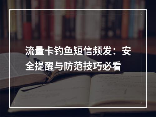 流量卡钓鱼短信频发：安全提醒与防范技巧必看