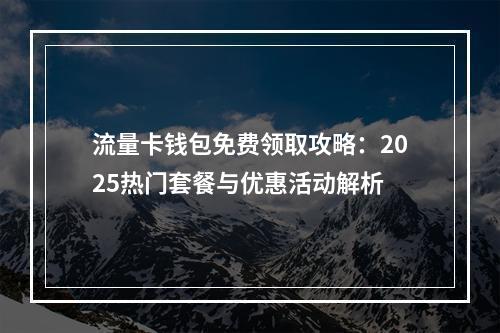 流量卡钱包免费领取攻略：2025热门套餐与优惠活动解析