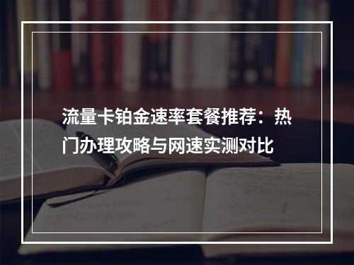 流量卡铂金速率套餐推荐：热门办理攻略与网速实测对比