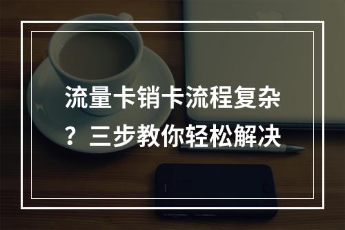 流量卡销卡流程复杂？三步教你轻松解决