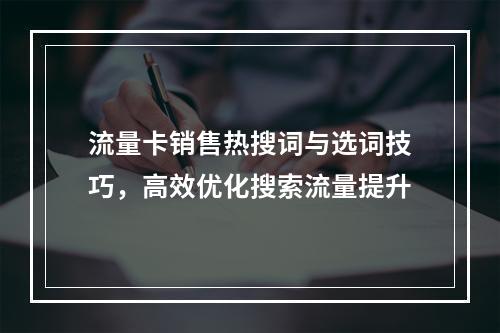 流量卡销售热搜词与选词技巧，高效优化搜索流量提升