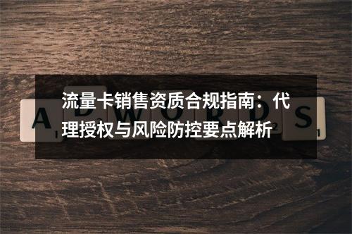 流量卡销售资质合规指南：代理授权与风险防控要点解析