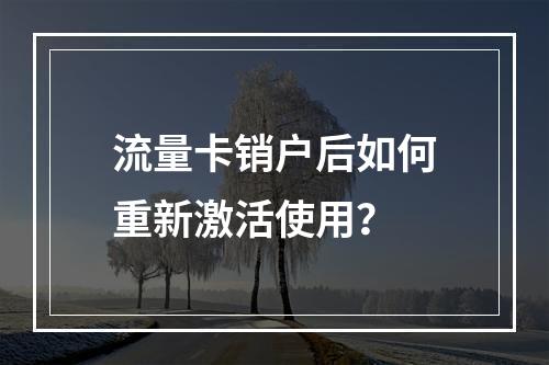 流量卡销户后如何重新激活使用？
