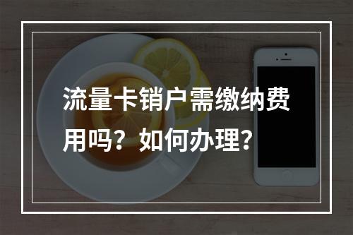 流量卡销户需缴纳费用吗？如何办理？