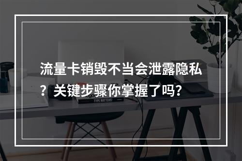 流量卡销毁不当会泄露隐私？关键步骤你掌握了吗？