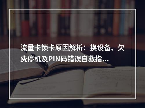 流量卡锁卡原因解析：换设备、欠费停机及PIN码错误自救指南