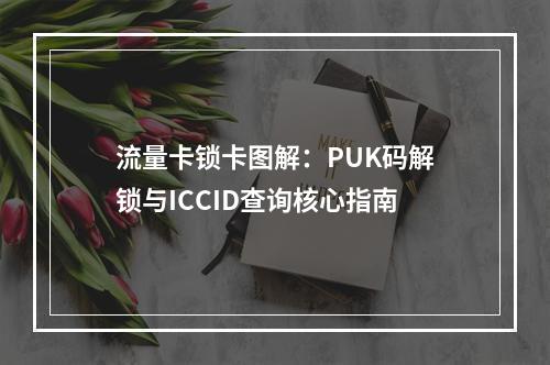 流量卡锁卡图解：PUK码解锁与ICCID查询核心指南