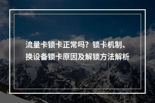 流量卡锁卡正常吗？锁卡机制、换设备锁卡原因及解锁方法解析