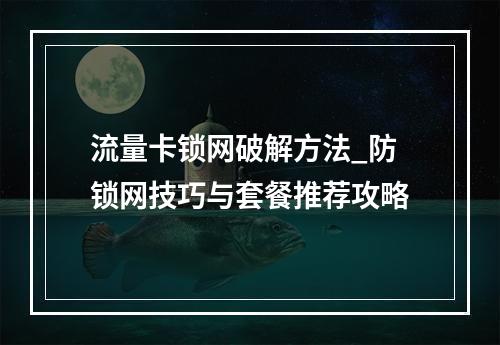 流量卡锁网破解方法_防锁网技巧与套餐推荐攻略