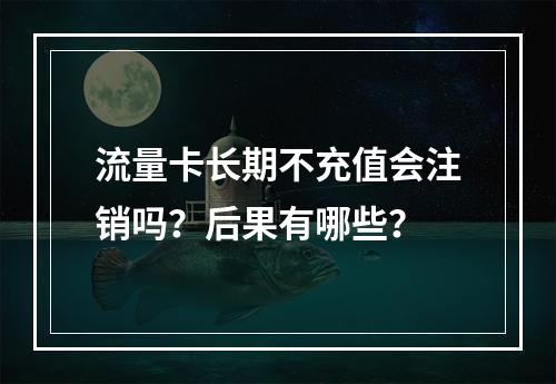 流量卡长期不充值会注销吗？后果有哪些？