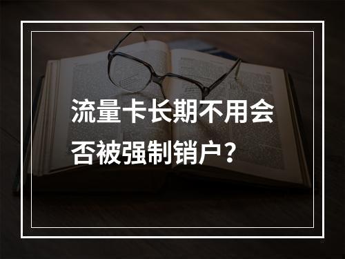 流量卡长期不用会否被强制销户？