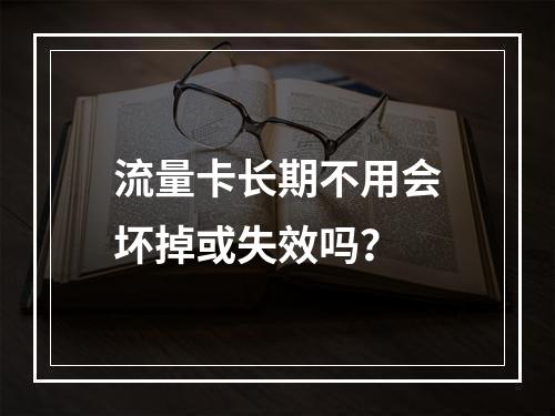 流量卡长期不用会坏掉或失效吗？