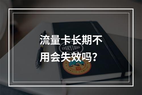 流量卡长期不用会失效吗？