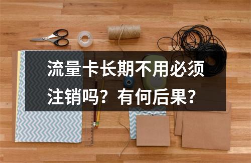 流量卡长期不用必须注销吗？有何后果？