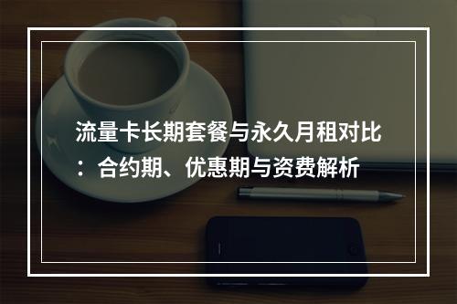流量卡长期套餐与永久月租对比：合约期、优惠期与资费解析