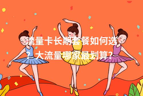流量卡长期套餐如何选？大流量哪家最划算？