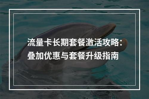 流量卡长期套餐激活攻略：叠加优惠与套餐升级指南