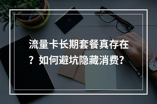 流量卡长期套餐真存在？如何避坑隐藏消费？