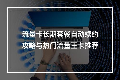 流量卡长期套餐自动续约攻略与热门流量王卡推荐