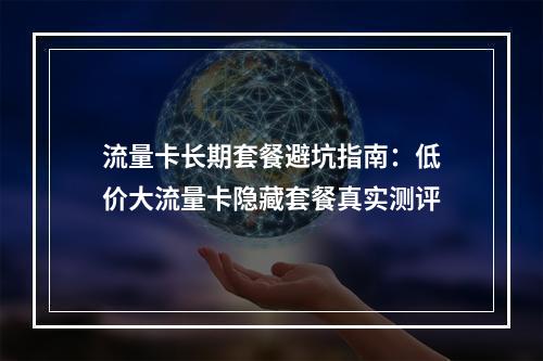 流量卡长期套餐避坑指南：低价大流量卡隐藏套餐真实测评