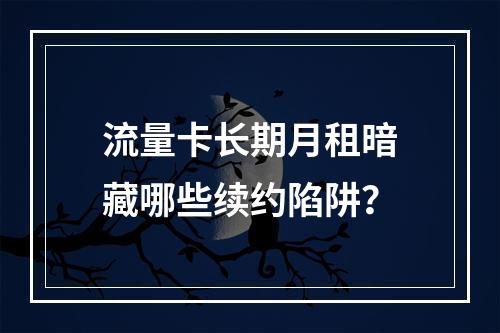 流量卡长期月租暗藏哪些续约陷阱？