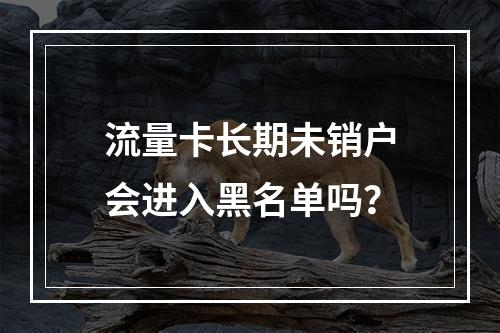 流量卡长期未销户会进入黑名单吗？