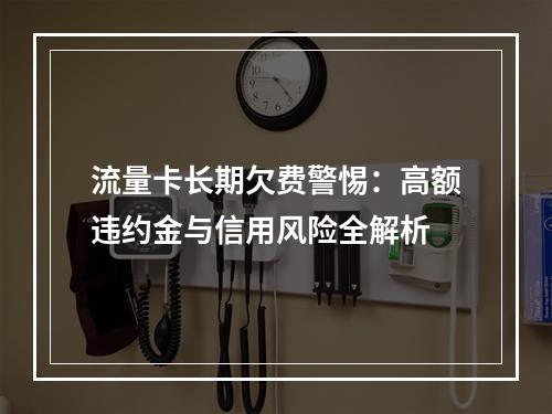 流量卡长期欠费警惕：高额违约金与信用风险全解析