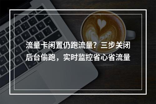 流量卡闲置仍跑流量？三步关闭后台偷跑，实时监控省心省流量