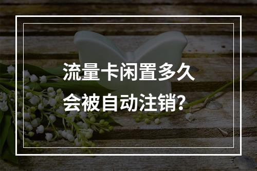 流量卡闲置多久会被自动注销？