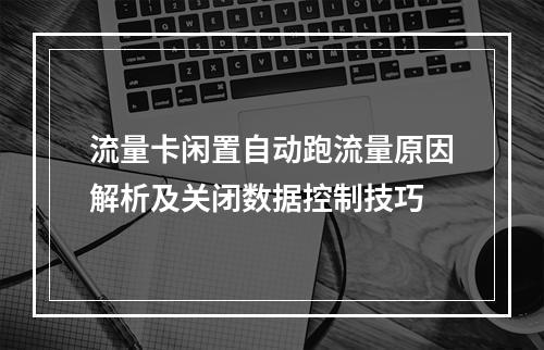 流量卡闲置自动跑流量原因解析及关闭数据控制技巧