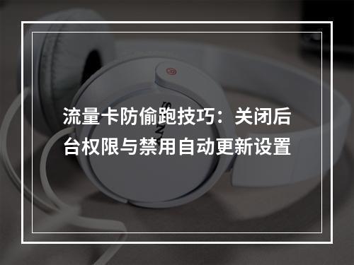 流量卡防偷跑技巧：关闭后台权限与禁用自动更新设置