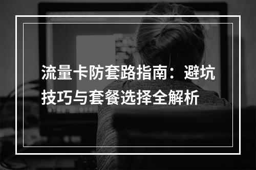 流量卡防套路指南：避坑技巧与套餐选择全解析