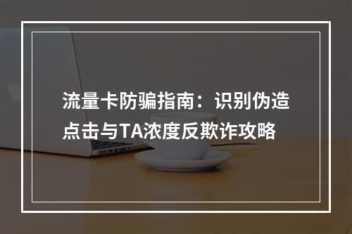 流量卡防骗指南：识别伪造点击与TA浓度反欺诈攻略