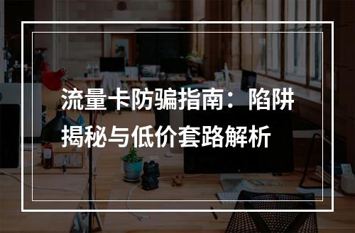 流量卡防骗指南：陷阱揭秘与低价套路解析