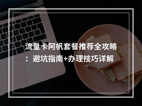 流量卡阿帆套餐推荐全攻略：避坑指南+办理技巧详解