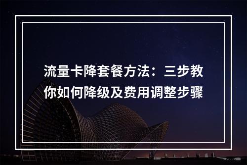 流量卡降套餐方法：三步教你如何降级及费用调整步骤