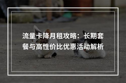流量卡降月租攻略：长期套餐与高性价比优惠活动解析