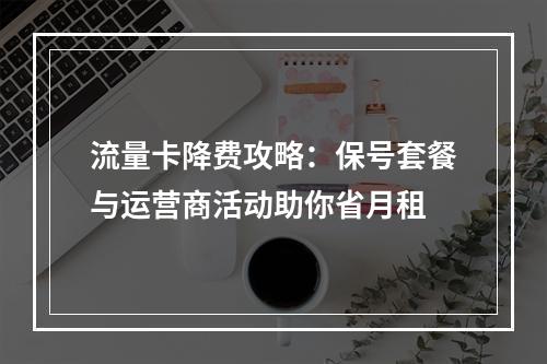流量卡降费攻略：保号套餐与运营商活动助你省月租