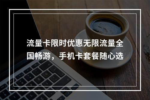 流量卡限时优惠无限流量全国畅游，手机卡套餐随心选