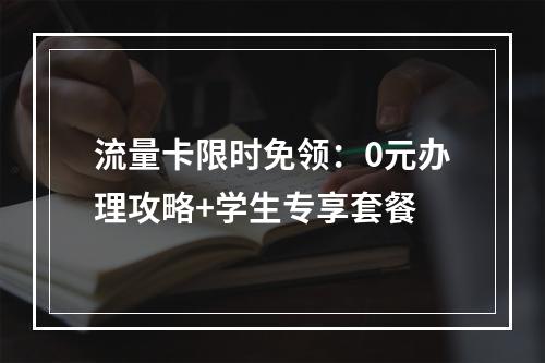 流量卡限时免领：0元办理攻略+学生专享套餐