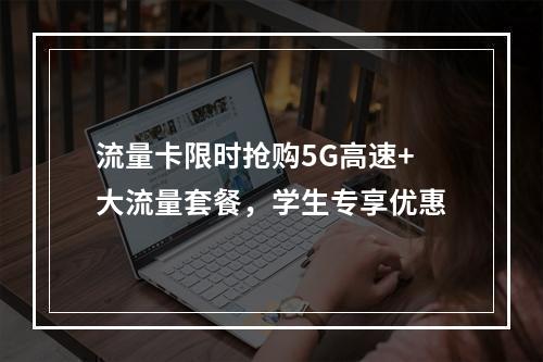 流量卡限时抢购5G高速+大流量套餐，学生专享优惠