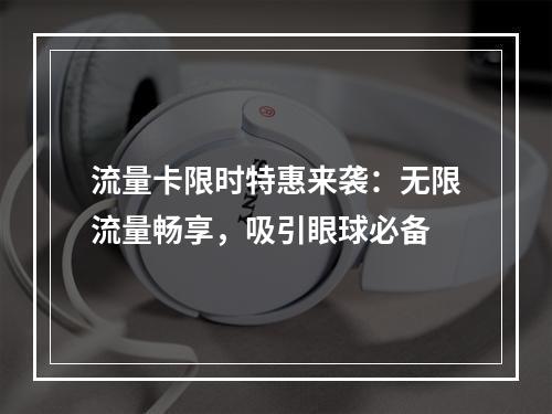 流量卡限时特惠来袭：无限流量畅享，吸引眼球必备