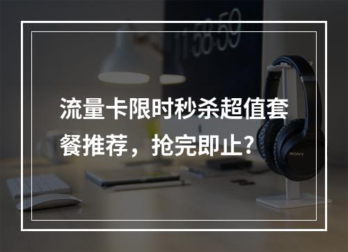 流量卡限时秒杀超值套餐推荐，抢完即止?