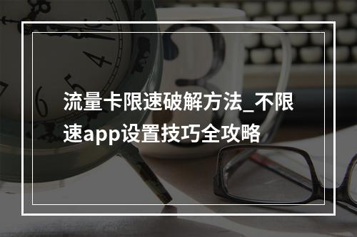 流量卡限速破解方法_不限速app设置技巧全攻略